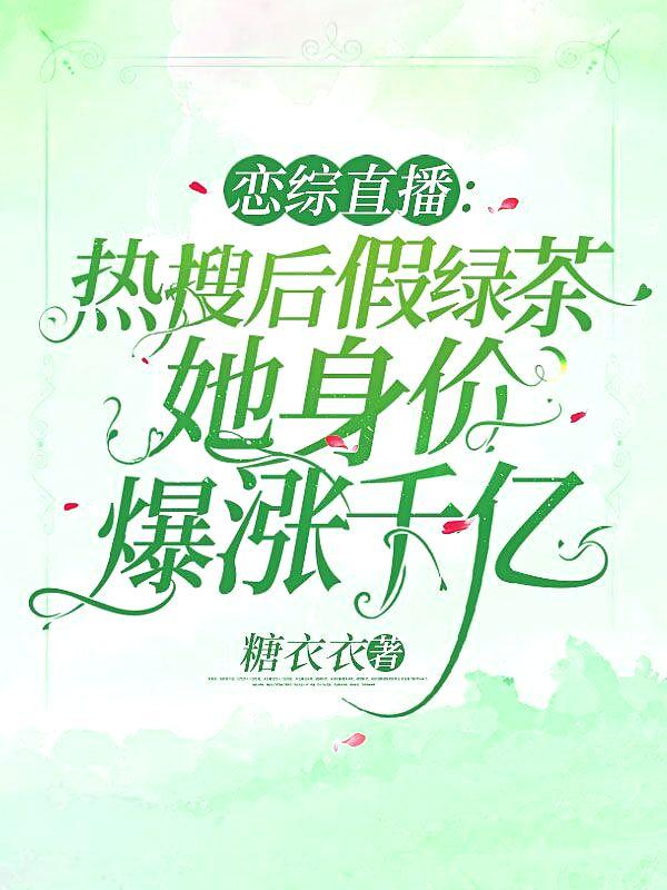 恋综直播:热搜后假绿茶她身价爆涨千亿