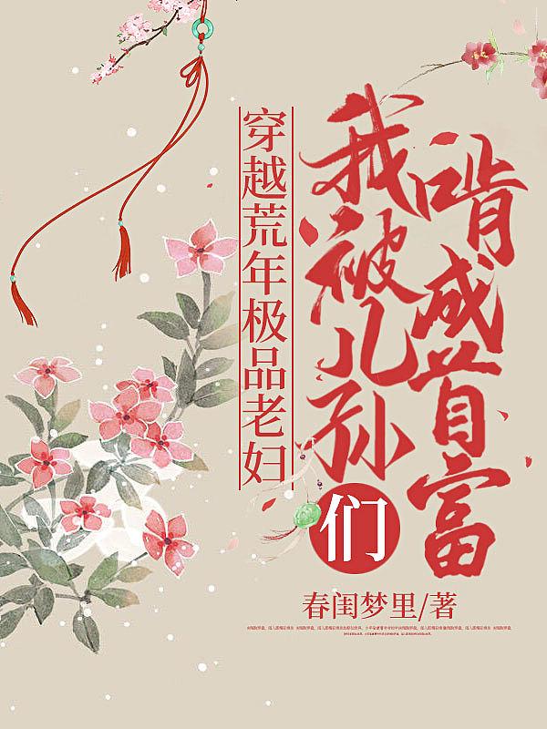 穿越荒年极品老妇,我被儿孙们啃成首富